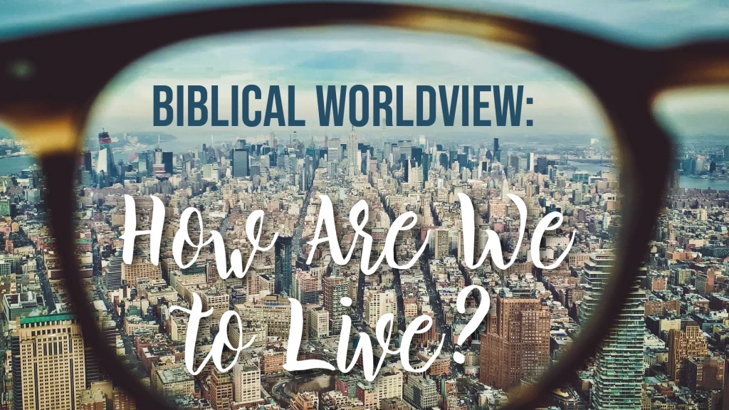 Biblical Worldview: How Are We To Live